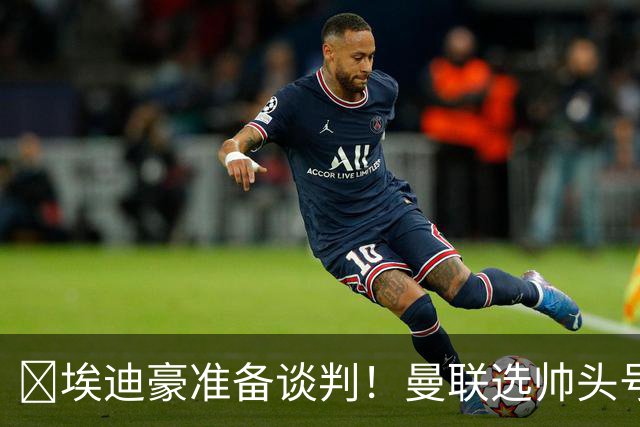 ​埃迪豪准备谈判！曼联选帅头号目标浮现