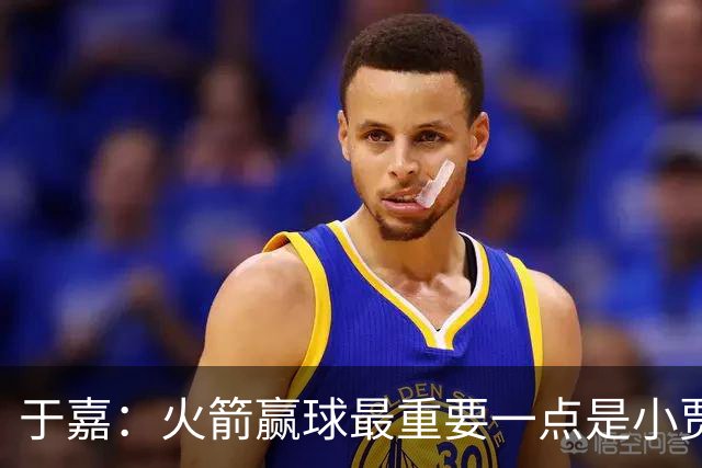 于嘉：火箭赢球最重要一点是小贾全场和文班肉搏