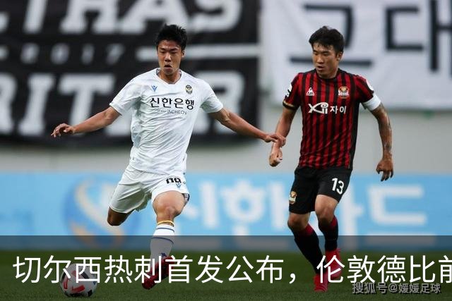切尔西热刺首发公布，伦敦德比前各藏隐忧