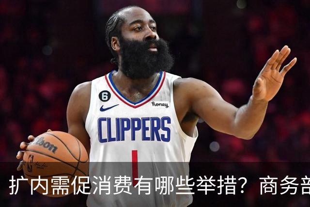 扩内需促消费有哪些举措？商务部：推动商品消费扩容升级、持续扩大服务消费、梯次释放不同区域消费潜力