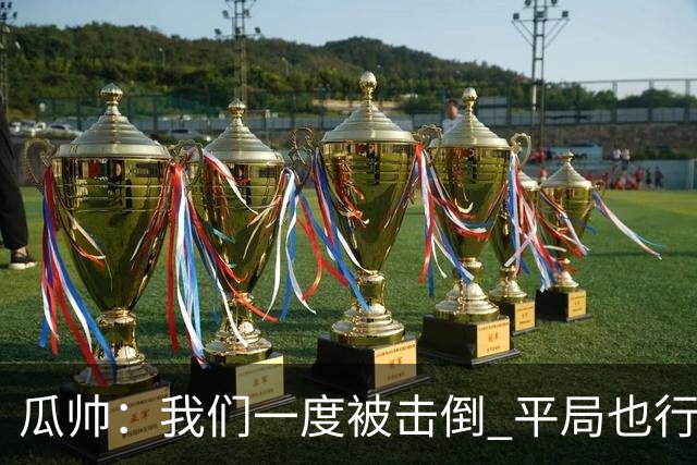瓜帅：我们一度被击倒 平局也行但最终获胜了