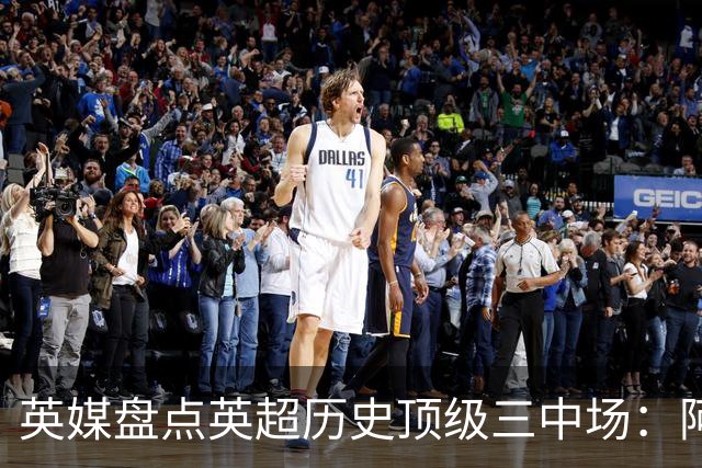 英媒盘点英超历史顶级三中场：阿森纳不败组合与曼城核心在列