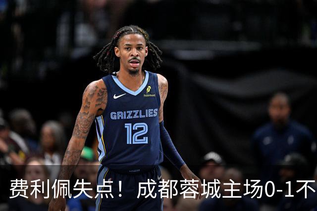 费利佩失点！成都蓉城主场0-1不敌大连英博