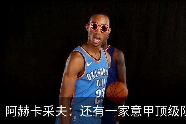 阿赫卡采夫：还有一家意甲顶级队对我有意，他们只告诉我在寻找二门