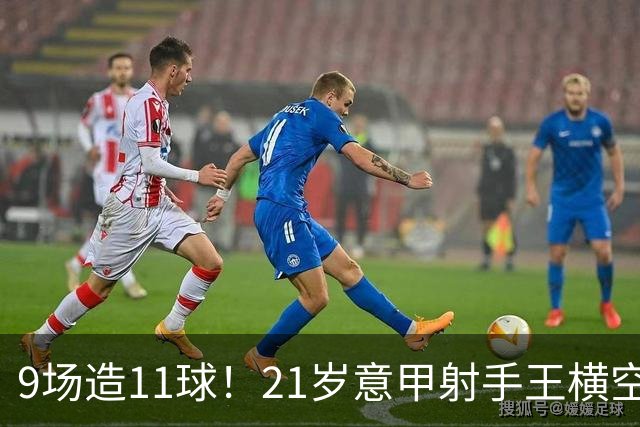 9场造11球！21岁意甲射手王横空出世，比肩传奇引发一众豪门关注