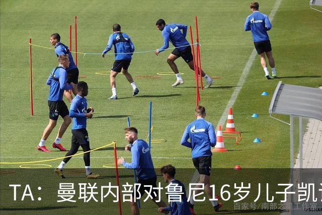 TA：曼联内部对鲁尼16岁儿子凯评价不错，他的体型像他父亲